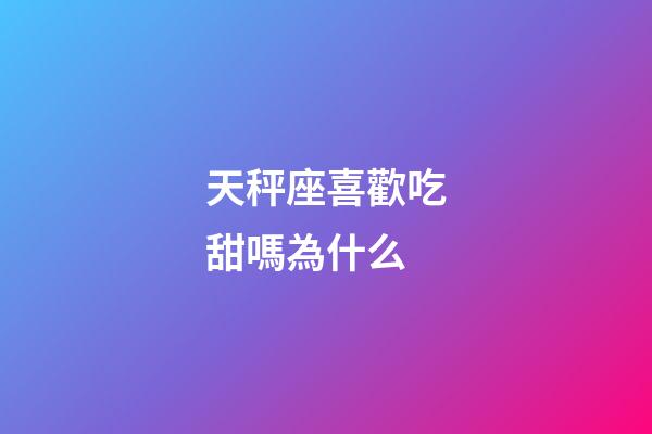 天秤座喜歡吃甜嗎為什么-第1張-星座運(yùn)勢(shì)-玄機(jī)派