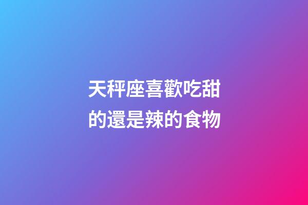 天秤座喜歡吃甜的還是辣的食物-第1張-星座運勢-玄機派