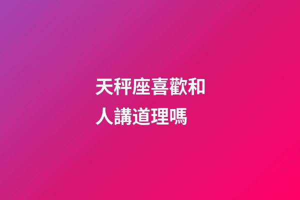 天秤座喜歡和人講道理嗎-第1張-星座運勢-玄機派