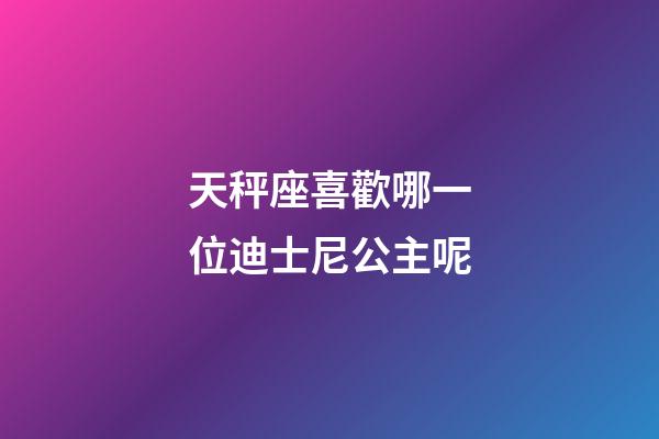 天秤座喜歡哪一位迪士尼公主呢-第1張-星座運勢-玄機派