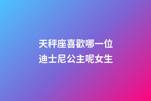 天秤座喜歡哪一位迪士尼公主呢女生-第1張-星座運(yùn)勢(shì)-玄機(jī)派