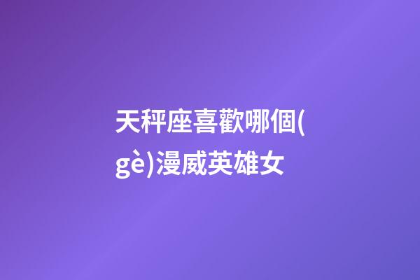 天秤座喜歡哪個(gè)漫威英雄女-第1張-星座運(yùn)勢(shì)-玄機(jī)派