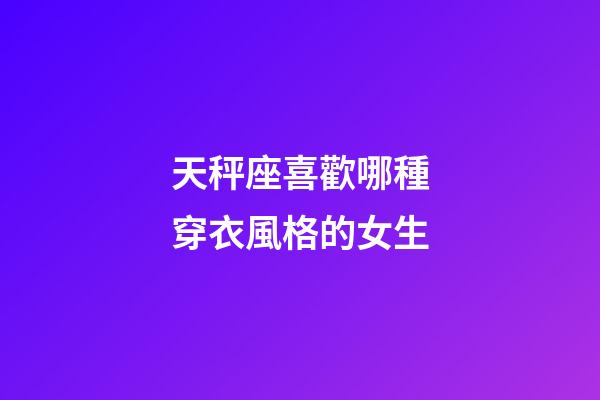 天秤座喜歡哪種穿衣風格的女生-第1張-星座運勢-玄機派