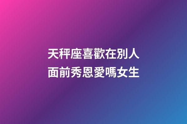 天秤座喜歡在別人面前秀恩愛嗎女生-第1張-星座運(yùn)勢-玄機(jī)派