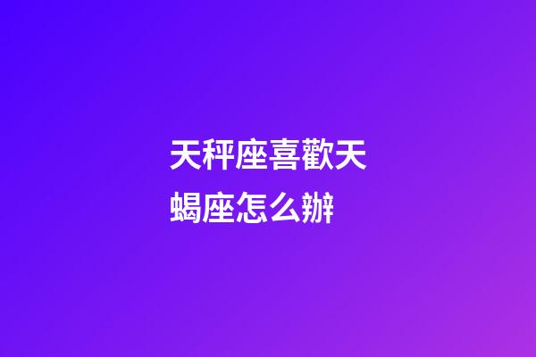 天秤座喜歡天蝎座怎么辦-第1張-星座運勢-玄機派