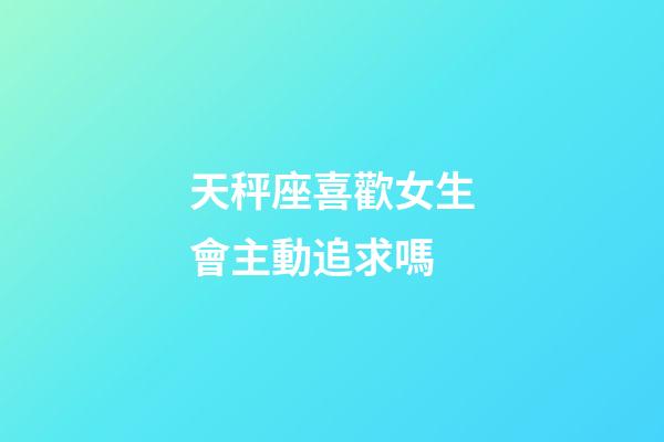 天秤座喜歡女生會主動追求嗎-第1張-星座運勢-玄機派