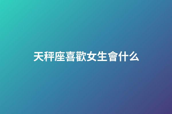 天秤座喜歡女生會什么-第1張-星座運勢-玄機派