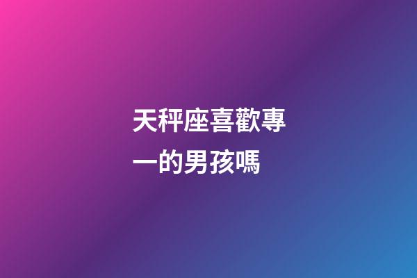 天秤座喜歡專一的男孩嗎