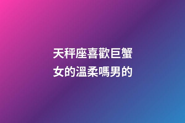 天秤座喜歡巨蟹女的溫柔嗎男的-第1張-星座運勢-玄機派