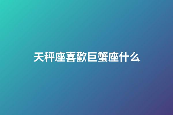 天秤座喜歡巨蟹座什么-第1張-星座運(yùn)勢(shì)-玄機(jī)派