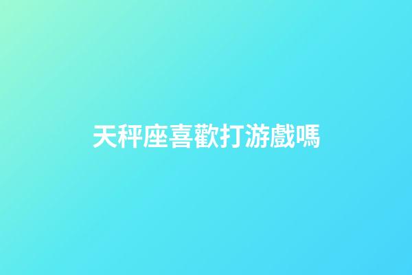 天秤座喜歡打游戲嗎-第1張-星座運(yùn)勢(shì)-玄機(jī)派