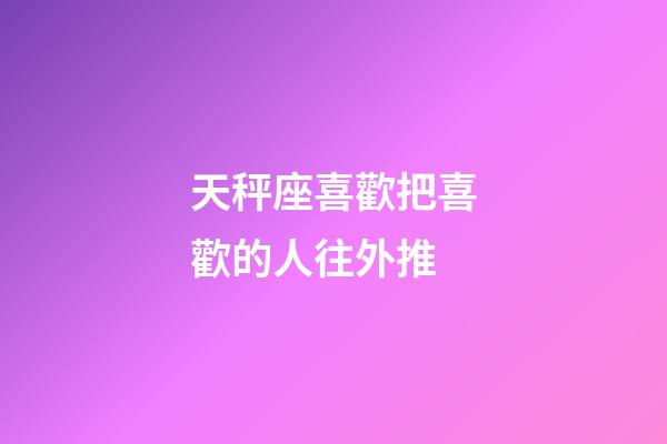 天秤座喜歡把喜歡的人往外推-第1張-星座運勢-玄機派