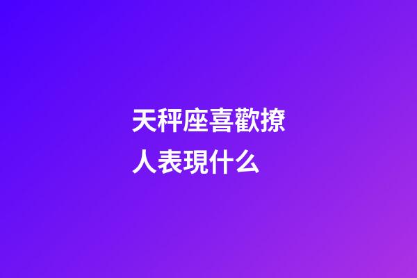天秤座喜歡撩人表現什么-第1張-星座運勢-玄機派