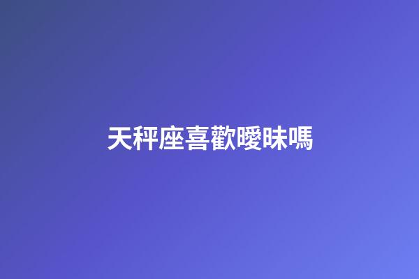 天秤座喜歡曖昧嗎-第1張-星座運勢-玄機派