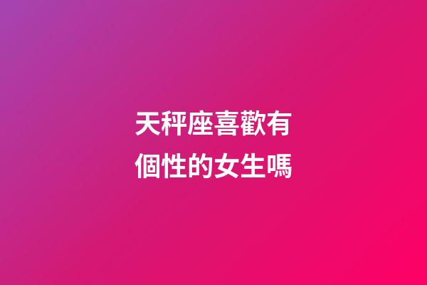 天秤座喜歡有個性的女生嗎-第1張-星座運勢-玄機派
