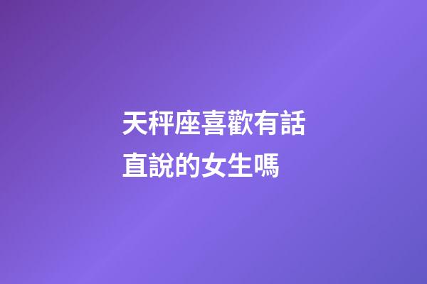 天秤座喜歡有話直說的女生嗎-第1張-星座運勢-玄機派