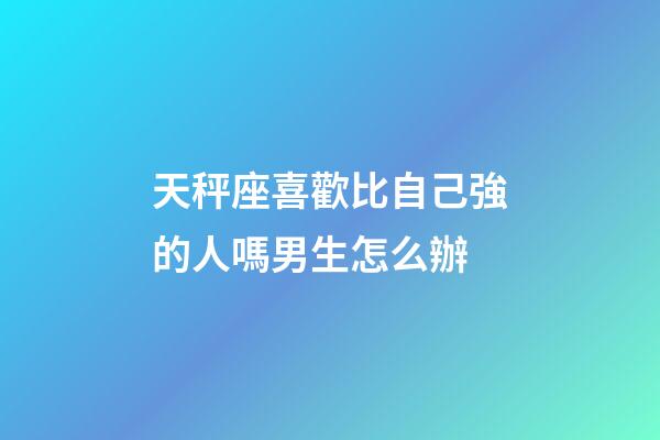 天秤座喜歡比自己強的人嗎男生怎么辦-第1張-星座運勢-玄機派