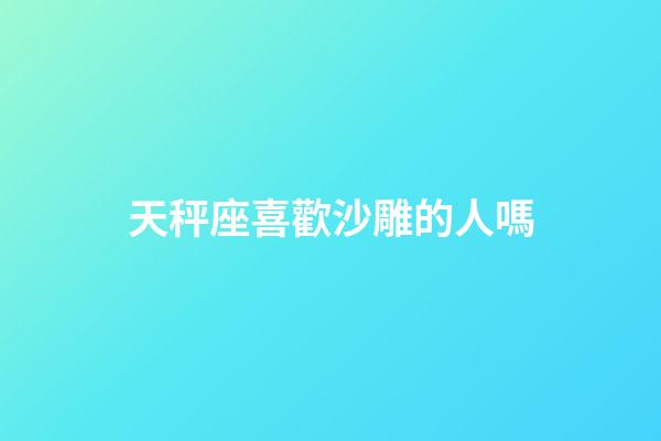 天秤座喜歡沙雕的人嗎-第1張-星座運勢-玄機派