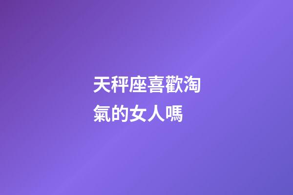 天秤座喜歡淘氣的女人嗎