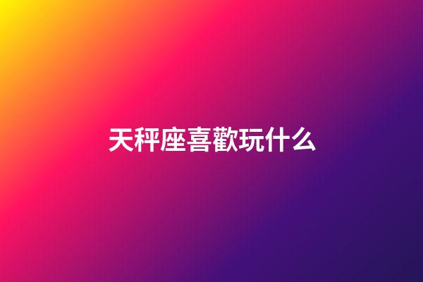 天秤座喜歡玩什么-第1張-星座運勢-玄機派