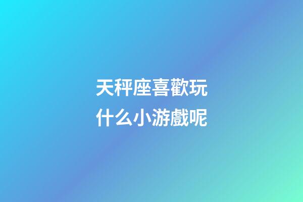 天秤座喜歡玩什么小游戲呢-第1張-星座運勢-玄機派