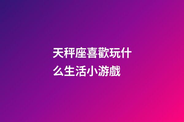 天秤座喜歡玩什么生活小游戲-第1張-星座運(yùn)勢-玄機(jī)派