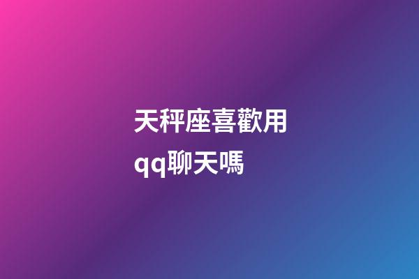 天秤座喜歡用qq聊天嗎-第1張-星座運勢-玄機派