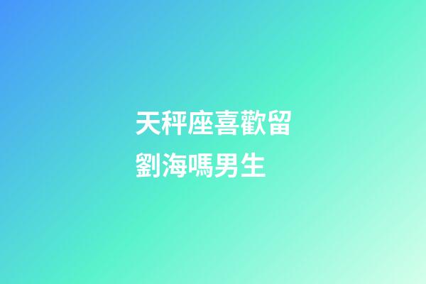 天秤座喜歡留劉海嗎男生-第1張-星座運(yùn)勢(shì)-玄機(jī)派