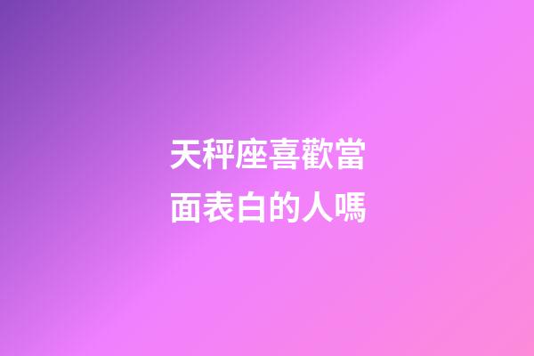 天秤座喜歡當面表白的人嗎-第1張-星座運勢-玄機派