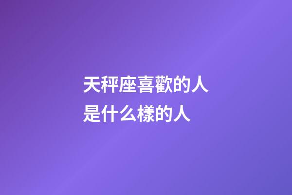 天秤座喜歡的人是什么樣的人-第1張-星座運勢-玄機派