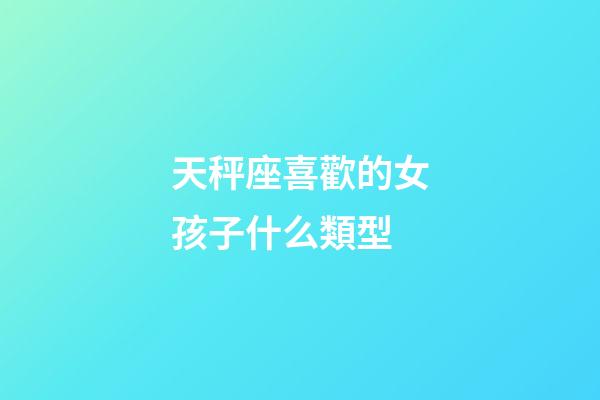 天秤座喜歡的女孩子什么類型-第1張-星座運(yùn)勢(shì)-玄機(jī)派