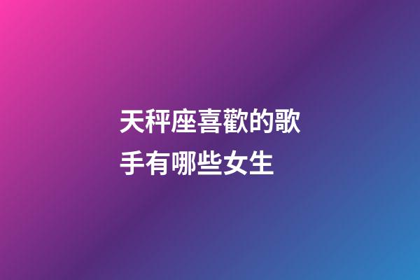天秤座喜歡的歌手有哪些女生-第1張-星座運勢-玄機派