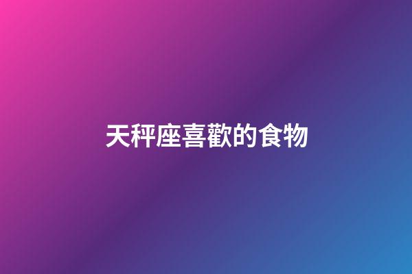 天秤座喜歡的食物-第1張-星座運勢-玄機派
