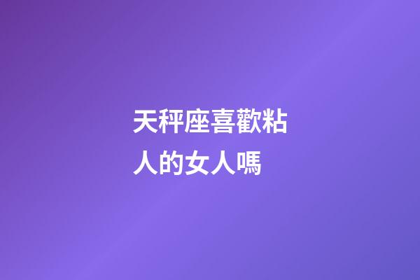 天秤座喜歡粘人的女人嗎-第1張-星座運勢-玄機派