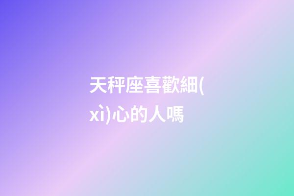 天秤座喜歡細(xì)心的人嗎-第1張-星座運勢-玄機(jī)派