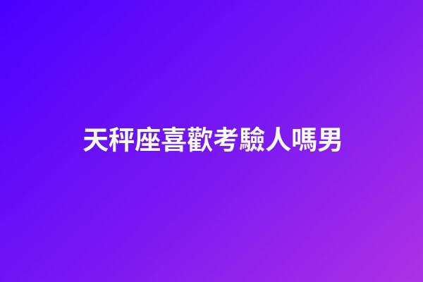 天秤座喜歡考驗人嗎男-第1張-星座運勢-玄機派