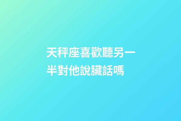 天秤座喜歡聽另一半對他說臟話嗎-第1張-星座運勢-玄機派