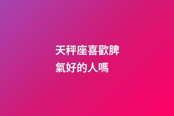 天秤座喜歡脾氣好的人嗎-第1張-星座運勢-玄機派