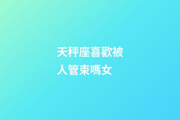 天秤座喜歡被人管束嗎女-第1張-星座運勢-玄機派