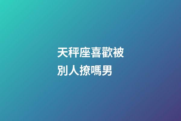 天秤座喜歡被別人撩嗎男-第1張-星座運勢-玄機派