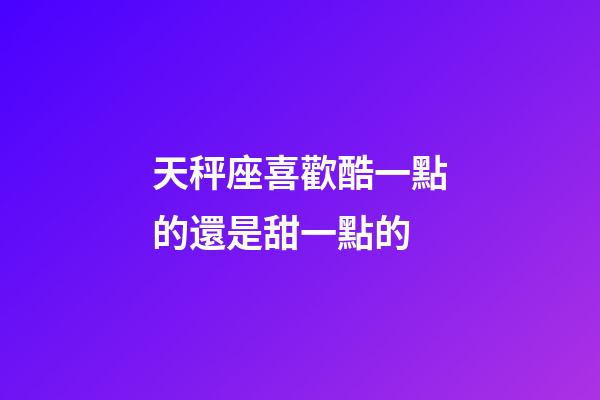 天秤座喜歡酷一點的還是甜一點的-第1張-星座運勢-玄機派