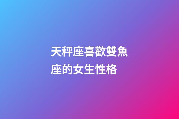 天秤座喜歡雙魚座的女生性格-第1張-星座運(yùn)勢(shì)-玄機(jī)派