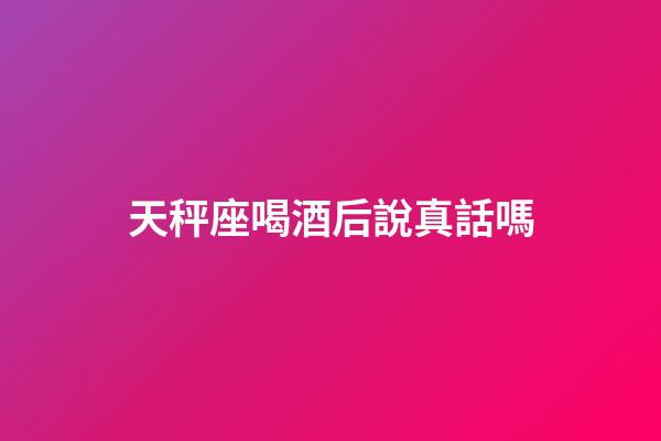 天秤座喝酒后說真話嗎