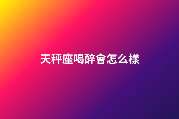 天秤座喝醉會怎么樣-第1張-星座運勢-玄機派