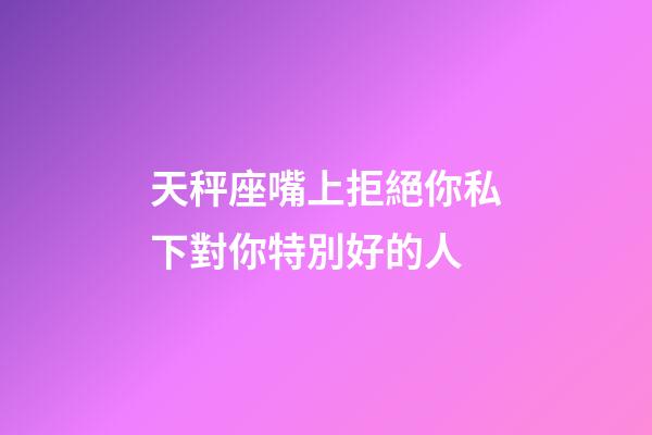 天秤座嘴上拒絕你私下對你特別好的人-第1張-星座運勢-玄機派