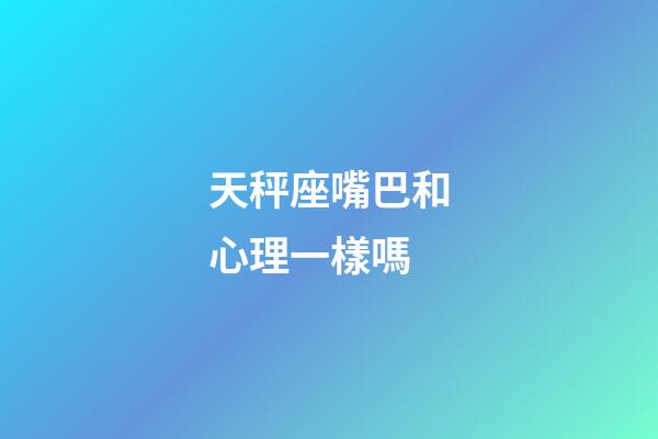 天秤座嘴巴和心理一樣嗎-第1張-星座運勢-玄機派