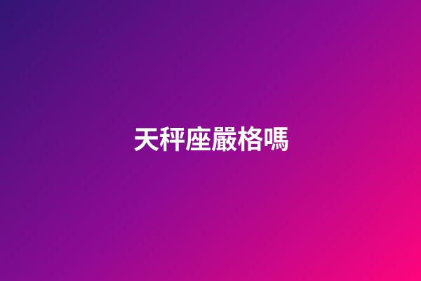 天秤座嚴格嗎-第1張-星座運勢-玄機派