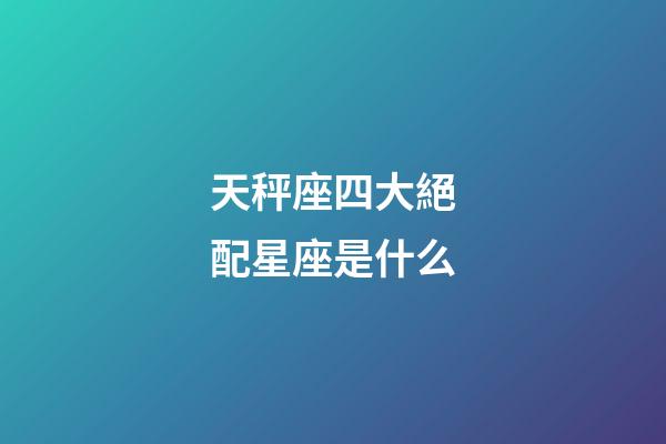天秤座四大絕配星座是什么-第1張-星座運勢-玄機派