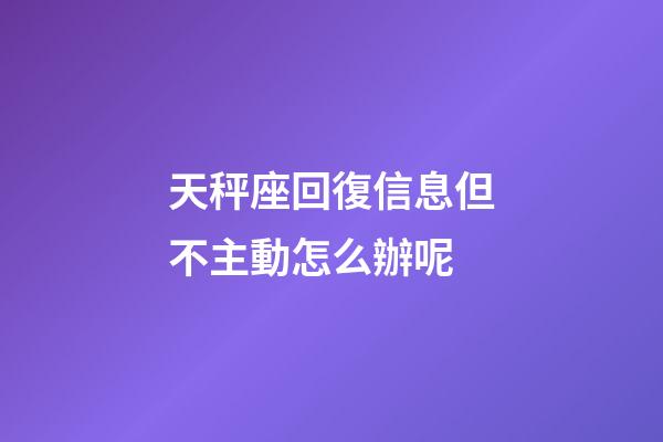 天秤座回復信息但不主動怎么辦呢-第1張-星座運勢-玄機派