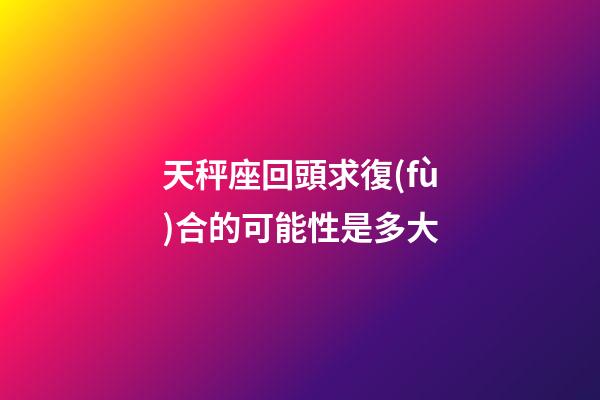 天秤座回頭求復(fù)合的可能性是多大-第1張-星座運(yùn)勢(shì)-玄機(jī)派
